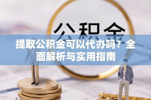 斗门提取公积金可以代办吗？全面解析与实用指南