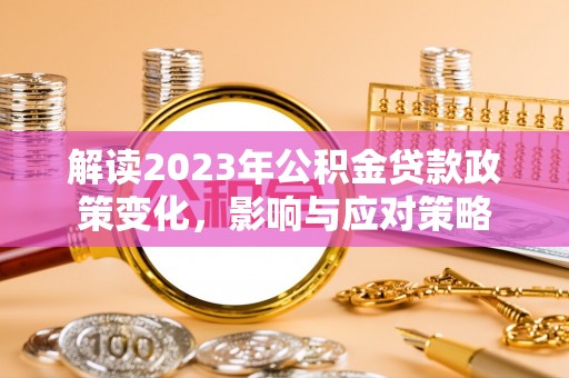 斗门解读2023年公积金贷款政策变化，影响与应对策略