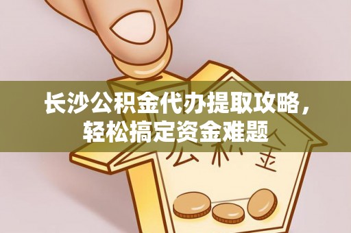 斗门长沙公积金代办提取攻略，轻松搞定资金难题