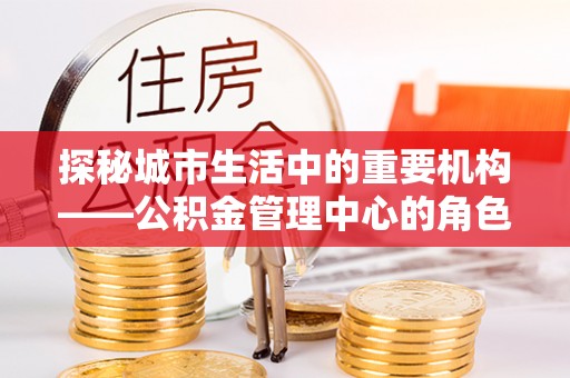 斗门探秘城市生活中的重要机构——公积金管理中心的角色与意义
