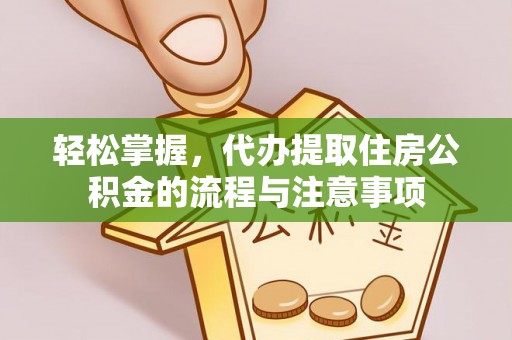 斗门轻松掌握，代办提取住房公积金的流程与注意事项