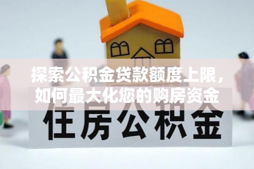 斗门探索公积金贷款额度上限，如何最大化您的购房资金