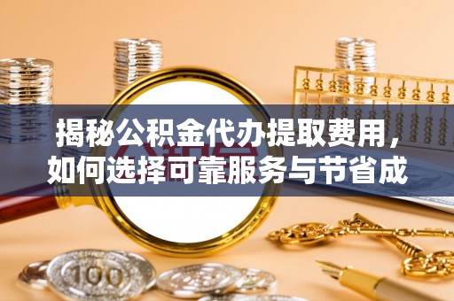 斗门揭秘公积金代办提取费用，如何选择可靠服务与节省成本