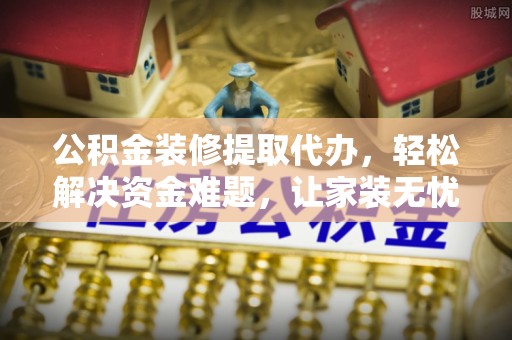 斗门公积金装修提取代办，轻松解决资金难题，让家装无忧