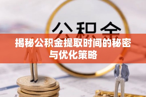 斗门揭秘公积金提取时间的秘密与优化策略