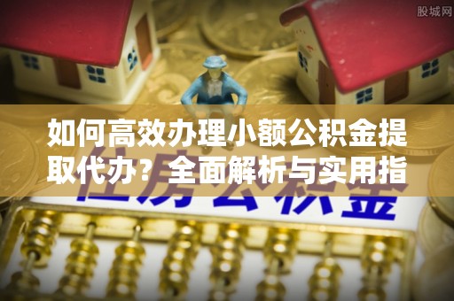 斗门如何高效办理小额公积金提取代办？全面解析与实用指南