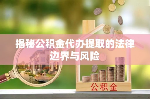 斗门揭秘公积金代办提取的法律边界与风险