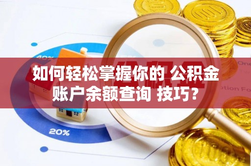 斗门如何轻松掌握你的 公积金账户余额查询 技巧？