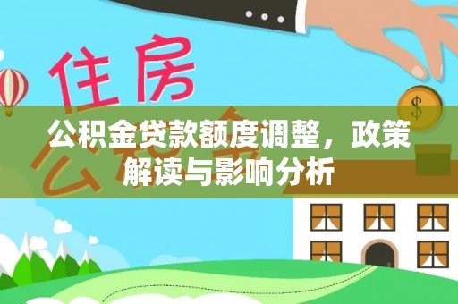 斗门公积金贷款额度调整，政策解读与影响分析
