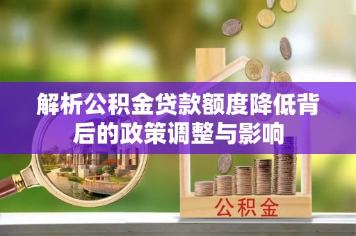 斗门解析公积金贷款额度降低背后的政策调整与影响