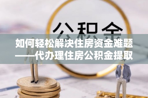 斗门如何轻松解决住房资金难题——代办理住房公积金提取服务详解