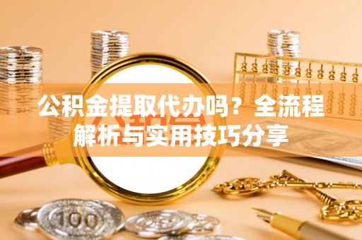 斗门公积金提取代办吗？全流程解析与实用技巧分享