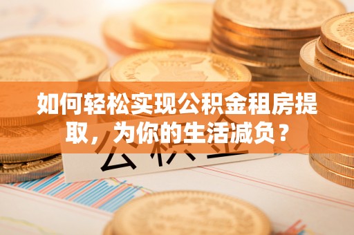 斗门如何轻松实现公积金租房提取，为你的生活减负？