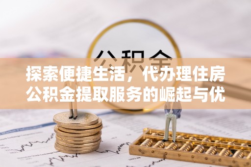 斗门探索便捷生活，代办理住房公积金提取服务的崛起与优势