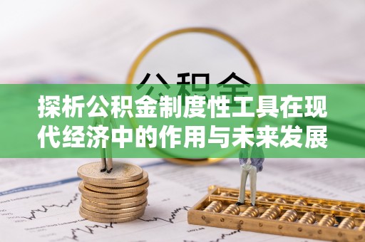 斗门探析公积金制度性工具在现代经济中的作用与未来发展趋势