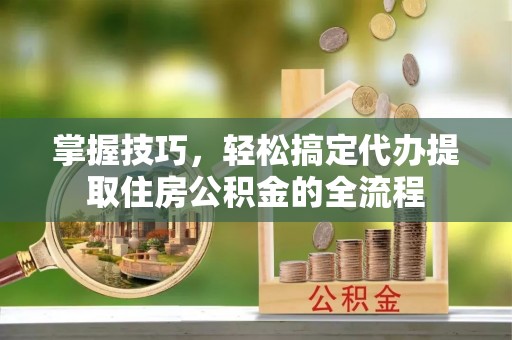 斗门掌握技巧，轻松搞定代办提取住房公积金的全流程