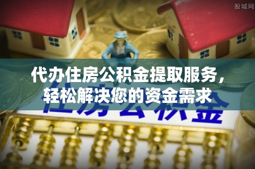 斗门代办住房公积金提取服务，轻松解决您的资金需求