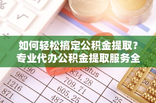 斗门如何轻松搞定公积金提取？专业代办公积金提取服务全解析
