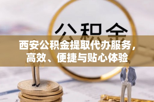 斗门西安公积金提取代办服务，高效、便捷与贴心体验