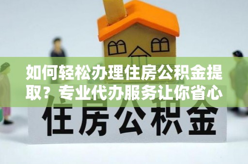 斗门如何轻松办理住房公积金提取？专业代办服务让你省心无忧