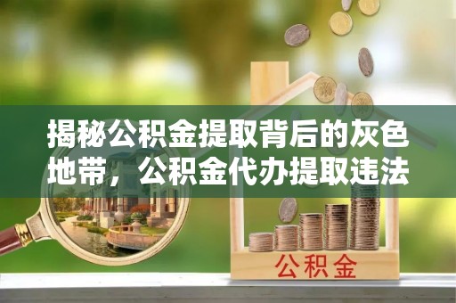斗门揭秘公积金提取背后的灰色地带，公积金代办提取违法不？