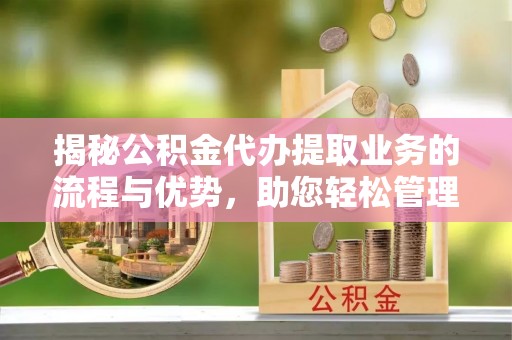 斗门揭秘公积金代办提取业务的流程与优势，助您轻松管理财务