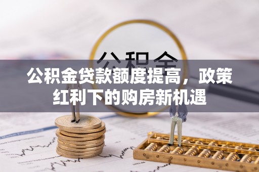 斗门公积金贷款额度提高，政策红利下的购房新机遇