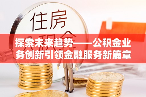 斗门探索未来趋势——公积金业务创新引领金融服务新篇章