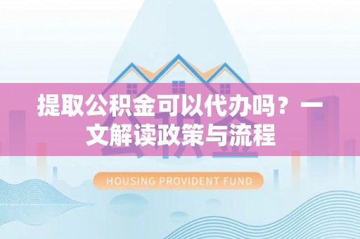 斗门提取公积金可以代办吗？一文解读政策与流程