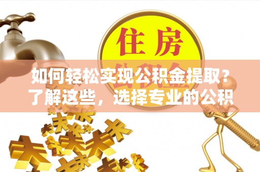 斗门如何轻松实现公积金提取？了解这些，选择专业的公积金提取代办服务