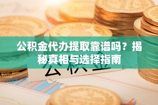 斗门公积金代办提取靠谱吗？揭秘真相与选择指南