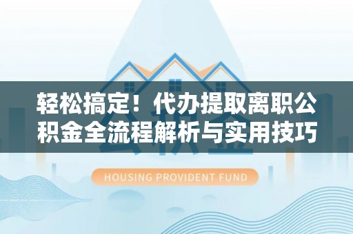 斗门轻松搞定！代办提取离职公积金全流程解析与实用技巧