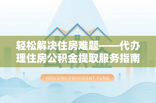 斗门轻松解决住房难题——代办理住房公积金提取服务指南