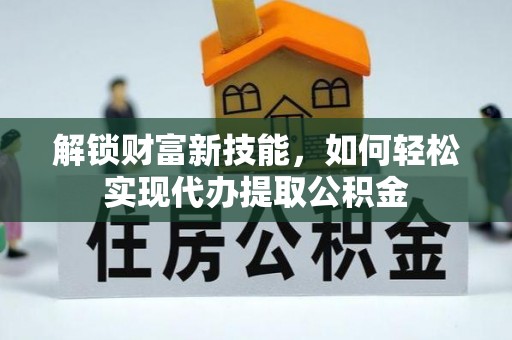 斗门解锁财富新技能，如何轻松实现代办提取公积金