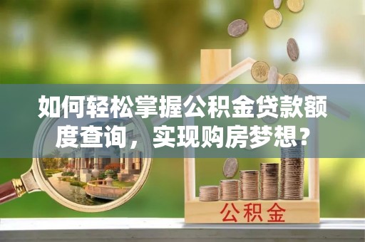 斗门如何轻松掌握公积金贷款额度查询，实现购房梦想？