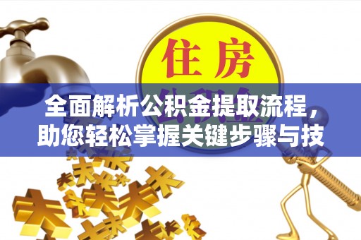 斗门全面解析公积金提取流程，助您轻松掌握关键步骤与技巧
