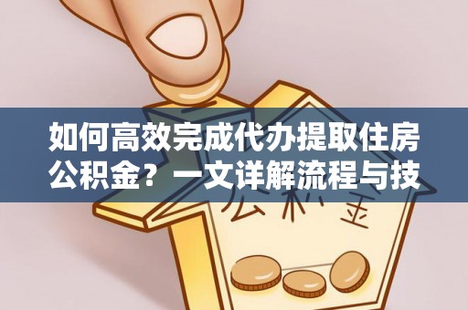 斗门如何高效完成代办提取住房公积金？一文详解流程与技巧