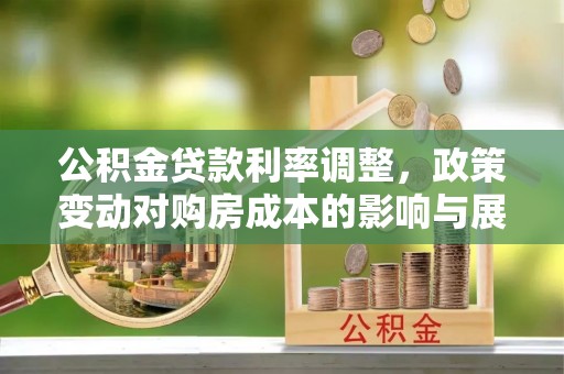 斗门公积金贷款利率调整，政策变动对购房成本的影响与展望