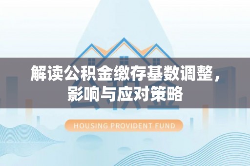 斗门解读公积金缴存基数调整，影响与应对策略