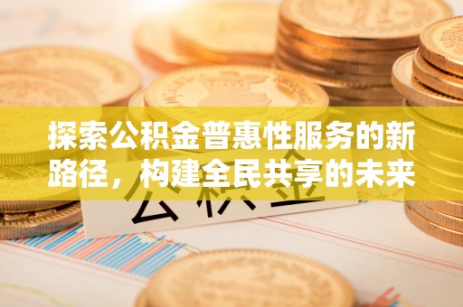 斗门探索公积金普惠性服务的新路径，构建全民共享的未来