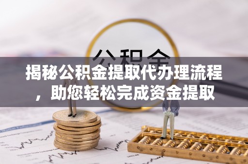 斗门揭秘公积金提取代办理流程，助您轻松完成资金提取