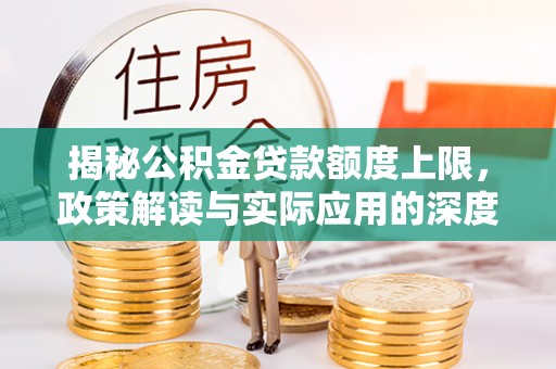 斗门揭秘公积金贷款额度上限，政策解读与实际应用的深度分析