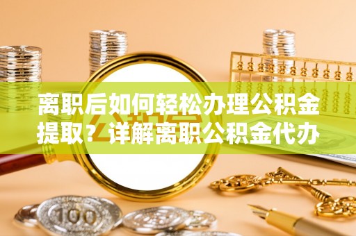 斗门离职后如何轻松办理公积金提取？详解离职公积金代办提取流程