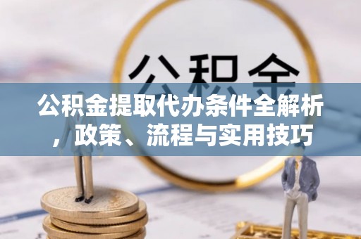 斗门公积金提取代办条件全解析，政策、流程与实用技巧
