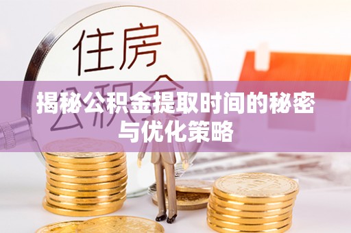 斗门揭秘公积金提取时间的秘密与优化策略