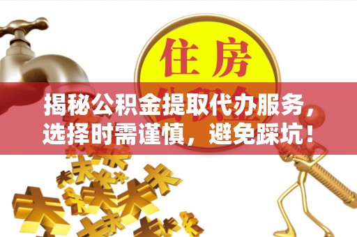 斗门揭秘公积金提取代办服务，选择时需谨慎，避免踩坑！