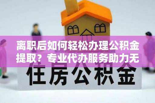 斗门离职后如何轻松办理公积金提取？专业代办服务助力无忧