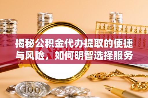 斗门揭秘公积金代办提取的便捷与风险，如何明智选择服务？
