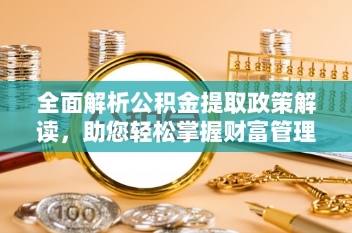 斗门全面解析公积金提取政策解读，助您轻松掌握财富管理新方向