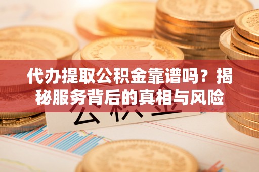 斗门代办提取公积金靠谱吗？揭秘服务背后的真相与风险